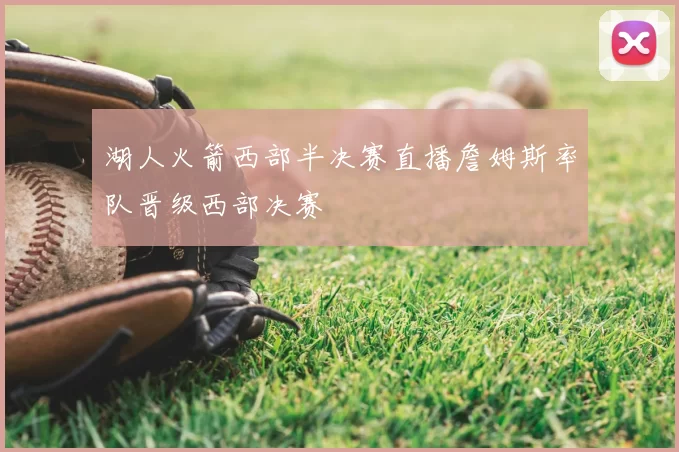 湖人火箭西部半决赛直播詹姆斯率队晋级西部决赛