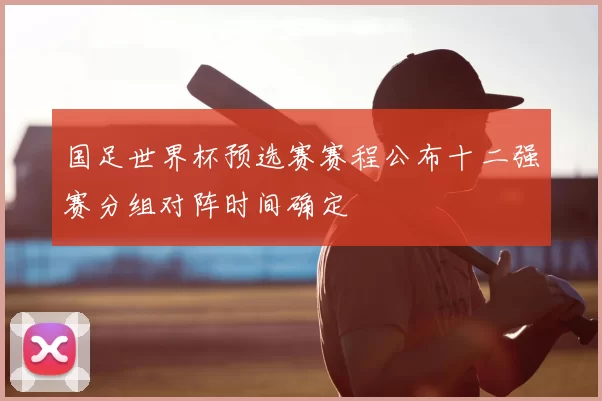 国足世界杯预选赛赛程公布十二强赛分组对阵时间确定