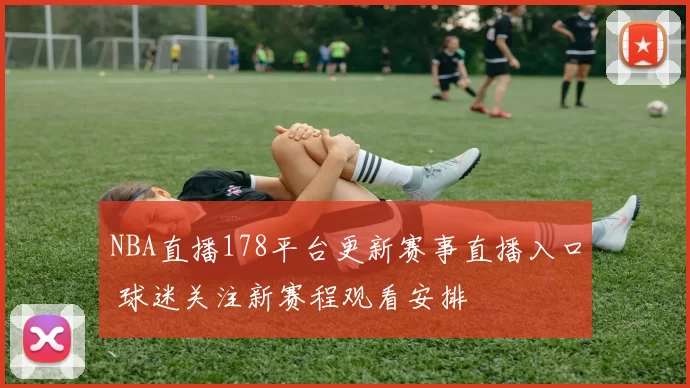 NBA直播178平台更新赛事直播入口 球迷关注新赛程观看安排