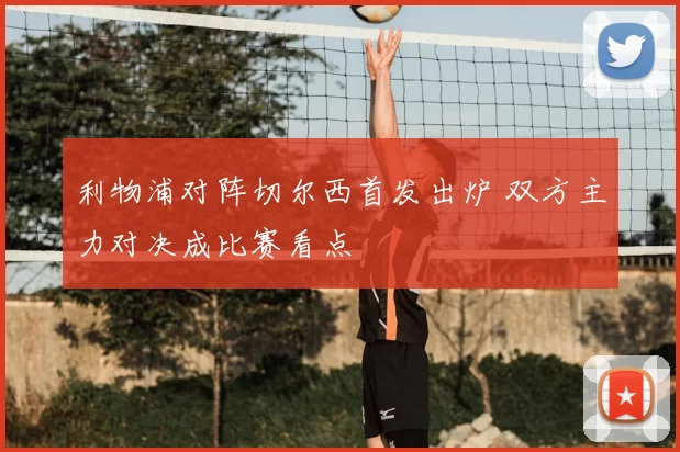 利物浦对阵切尔西首发出炉 双方主力对决成比赛看点