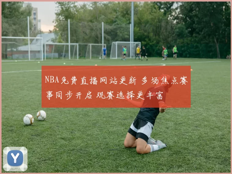 NBA免费直播网站更新 多场焦点赛事同步开启 观赛选择更丰富