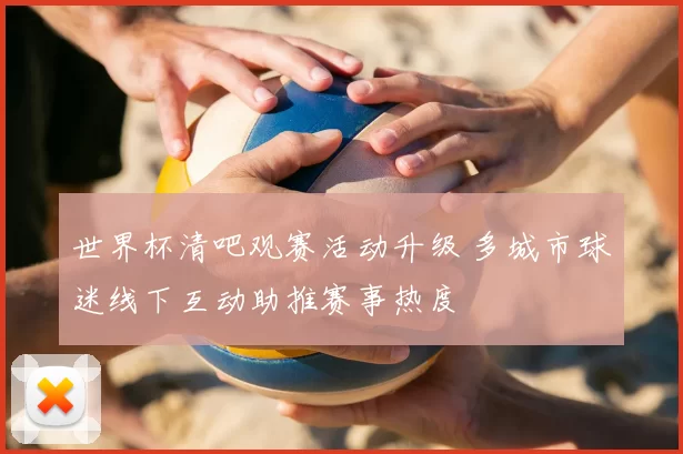 世界杯清吧观赛活动升级 多城市球迷线下互动助推赛事热度