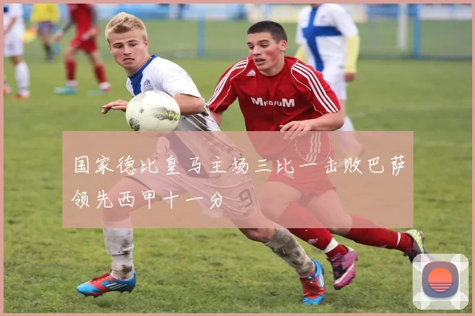 国家德比皇马主场三比一击败巴萨领先西甲十一分