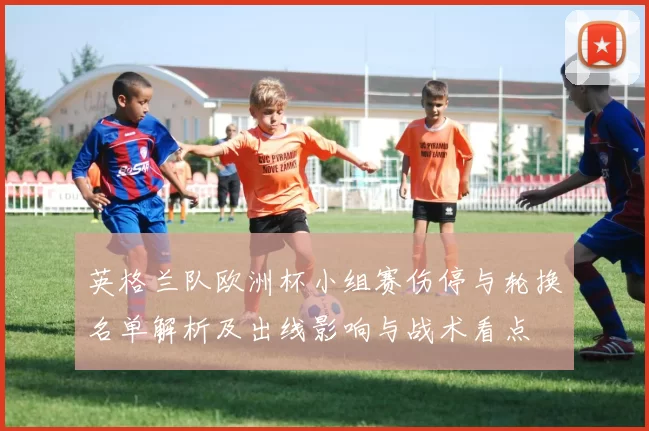 英格兰队欧洲杯小组赛伤停与轮换名单解析及出线影响与战术看点