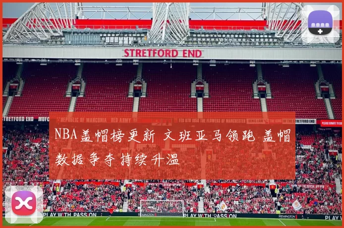 NBA盖帽榜更新 文班亚马领跑 盖帽数据争夺持续升温