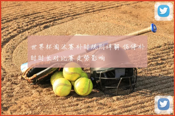 世界杯淘汰赛补时规则详解 伤停补时时长对比赛走势影响