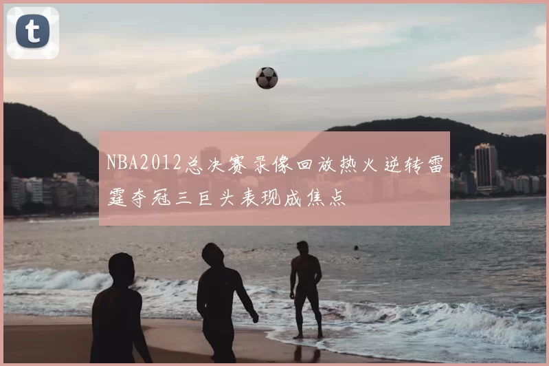 NBA2012总决赛录像回放热火逆转雷霆夺冠三巨头表现成焦点