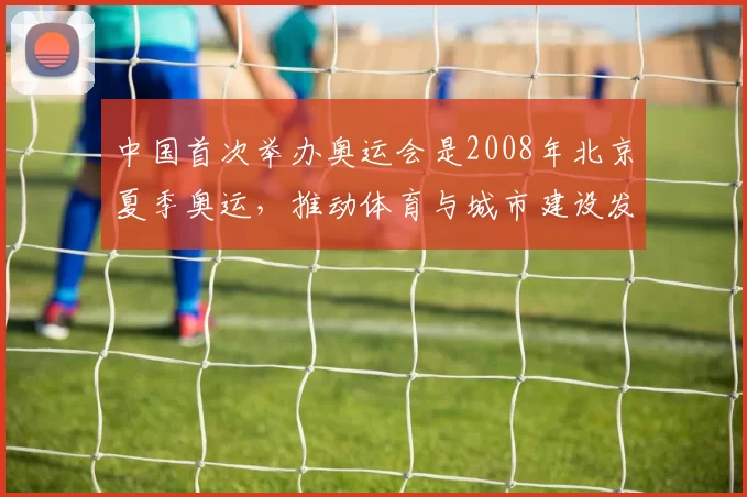 中国首次举办奥运会是2008年北京夏季奥运,推动体育与城市建设发展