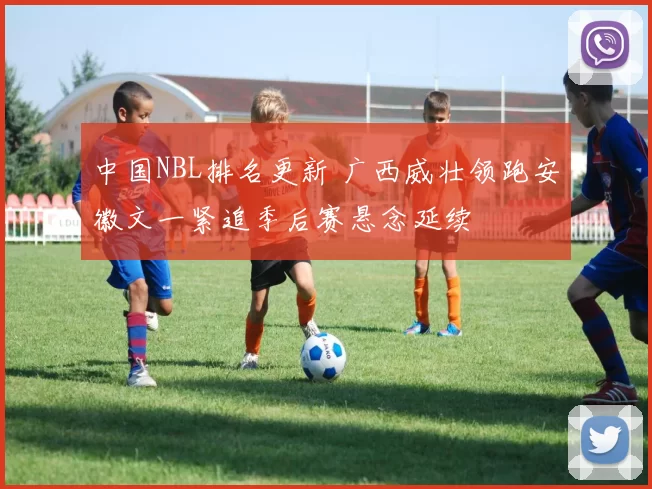 中国NBL排名更新 广西威壮领跑安徽文一紧追季后赛悬念延续