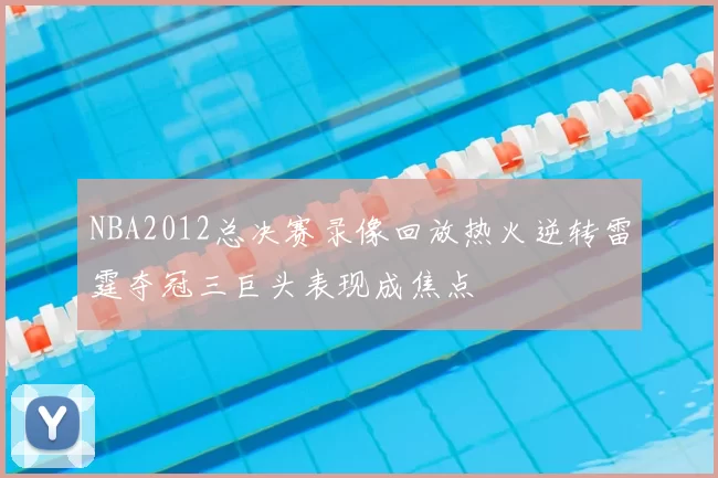 NBA2012总决赛录像回放热火逆转雷霆夺冠三巨头表现成焦点