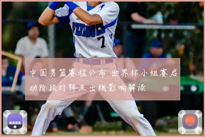 中国男篮赛程公布 世界杯小组赛启动阶段对阵及出线影响解读