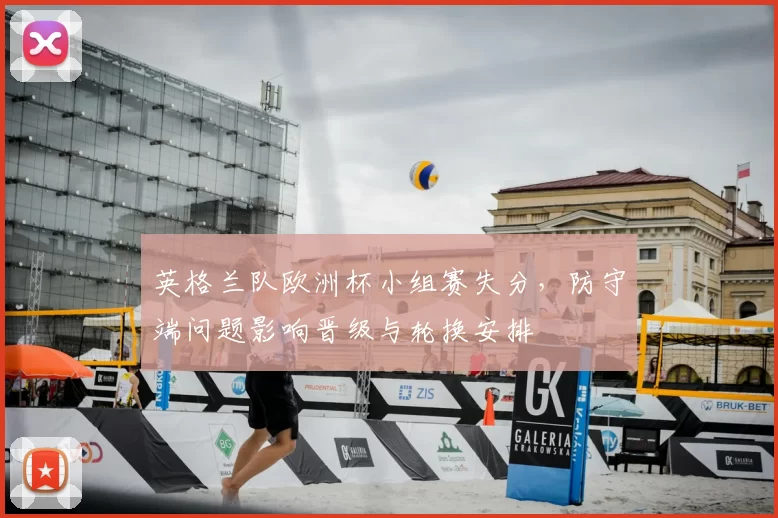英格兰队欧洲杯小组赛失分,防守端问题影响晋级与轮换安排