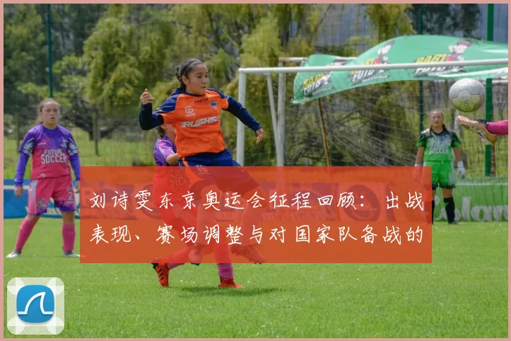 刘诗雯东京奥运会征程回顾：出战表现、赛场调整与对国家队备战的影响
