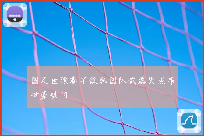国足世预赛不敌韩国队武磊失点韦世豪破门