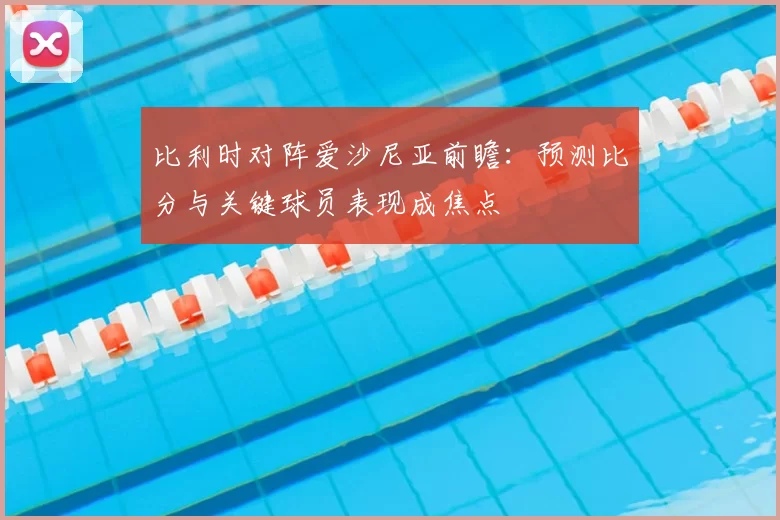 比利时对阵爱沙尼亚前瞻：预测比分与关键球员表现成焦点