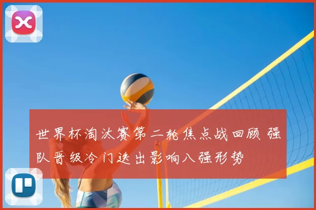 世界杯淘汰赛第二轮焦点战回顾 强队晋级冷门迭出影响八强形势