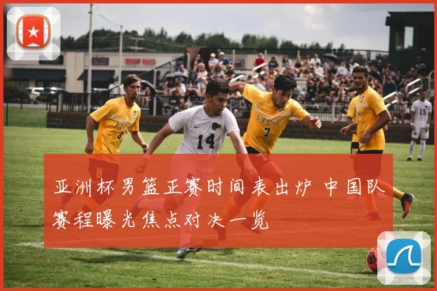 亚洲杯男篮正赛时间表出炉 中国队赛程曝光焦点对决一览