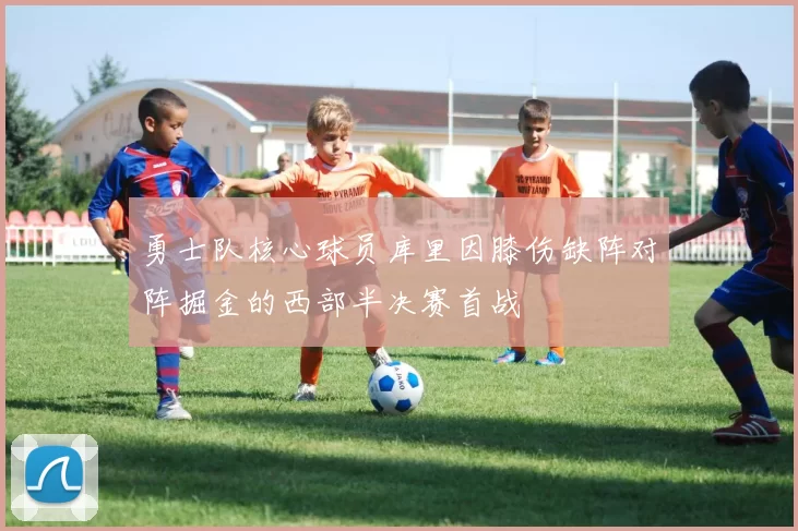 勇士队核心球员库里因膝伤缺阵对阵掘金的西部半决赛首战