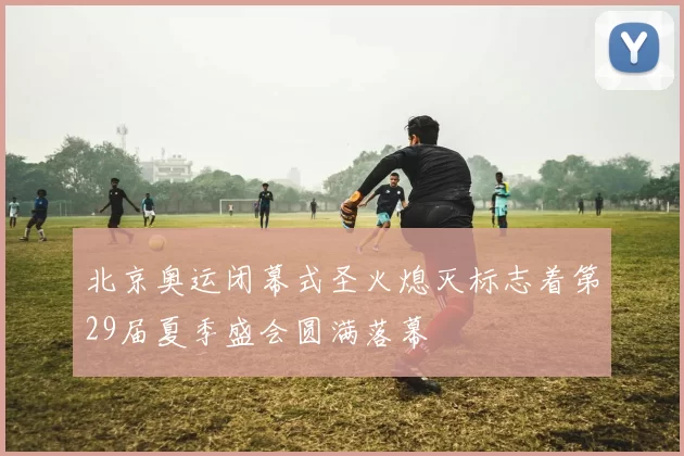 北京奥运闭幕式圣火熄灭标志着第29届夏季盛会圆满落幕