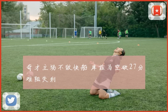 奇才主场不敌快船 库兹马空砍27分难阻失利