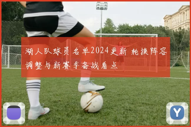 湖人队球员名单2024更新 轮换阵容调整与新赛季备战看点