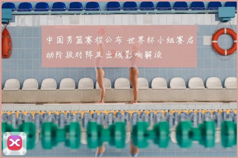 中国男篮赛程公布 世界杯小组赛启动阶段对阵及出线影响解读