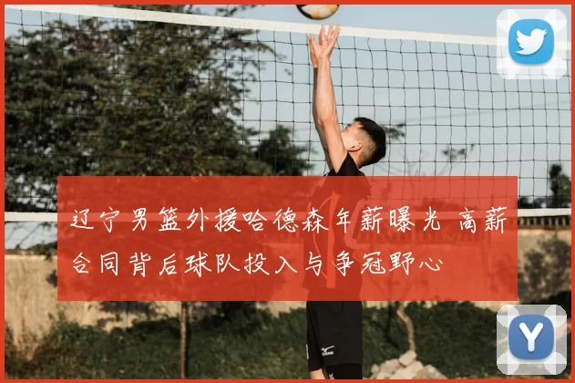 辽宁男篮外援哈德森年薪曝光 高薪合同背后球队投入与争冠野心