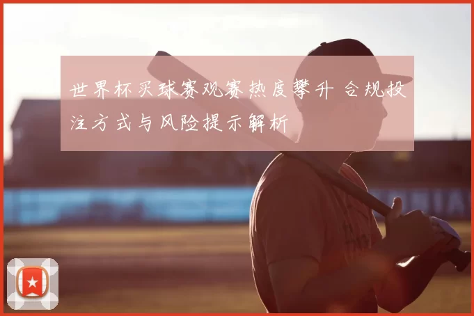 世界杯买球赛观赛热度攀升 合规投注方式与风险提示解析