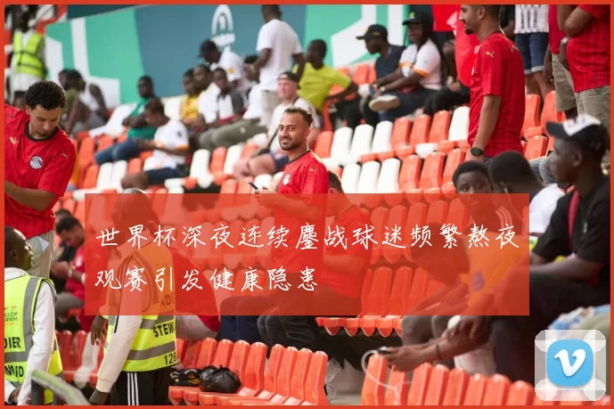 世界杯深夜连续鏖战球迷频繁熬夜观赛引发健康隐患
