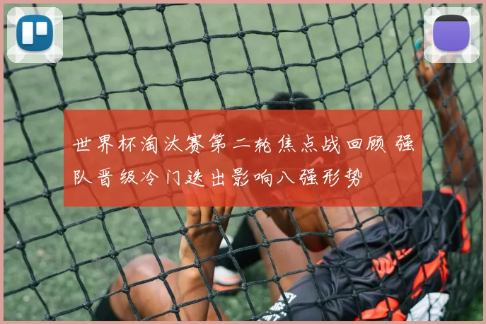 世界杯淘汰赛第二轮焦点战回顾 强队晋级冷门迭出影响八强形势