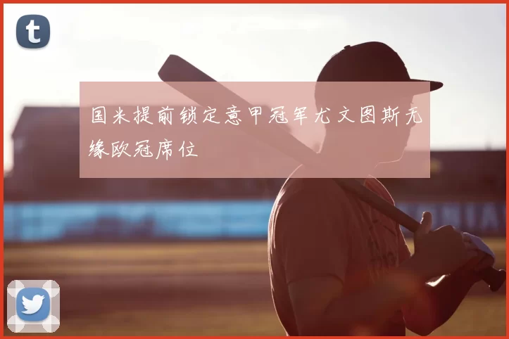 国米提前锁定意甲冠军尤文图斯无缘欧冠席位