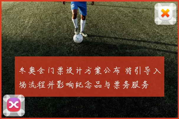 冬奥会门票设计方案公布 将引导入场流程并影响纪念品与票务服务