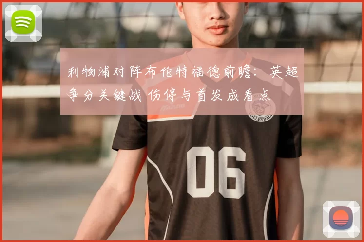 利物浦对阵布伦特福德前瞻：英超争分关键战 伤停与首发成看点