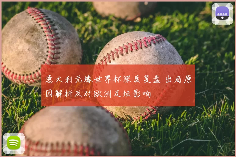 意大利无缘世界杯深度复盘 出局原因解析及对欧洲足坛影响