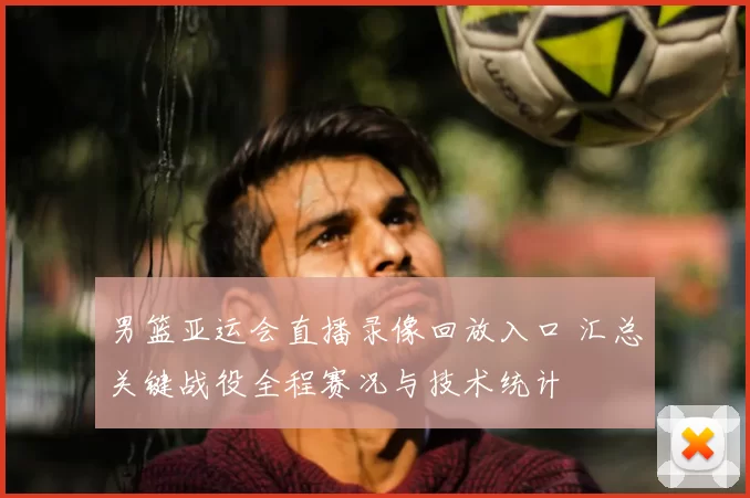 男篮亚运会直播录像回放入口 汇总关键战役全程赛况与技术统计