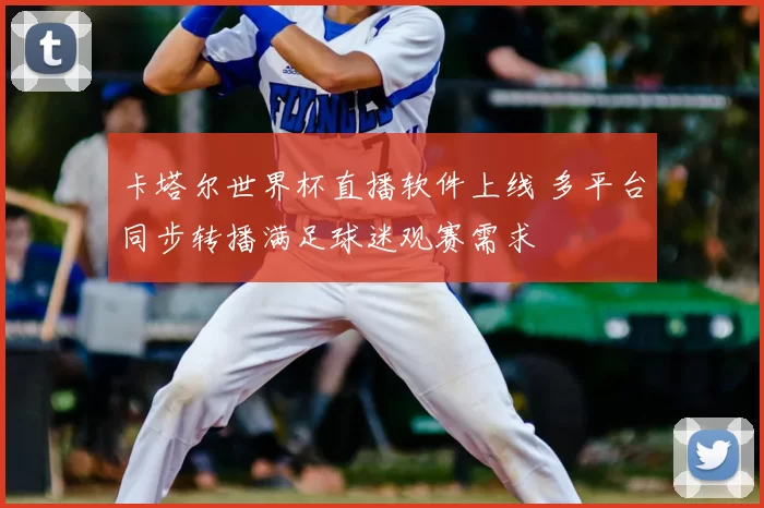 卡塔尔世界杯直播软件上线 多平台同步转播满足球迷观赛需求