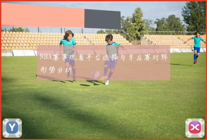 NBA赛事观看平台选择与季后赛对阵形势分析