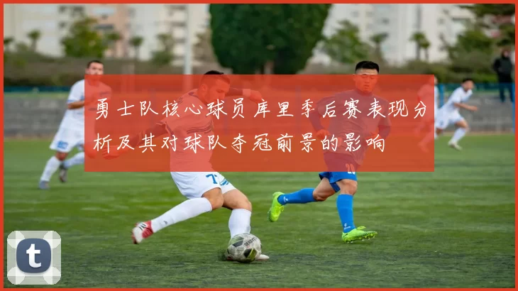 勇士队核心球员库里季后赛表现分析及其对球队夺冠前景的影响