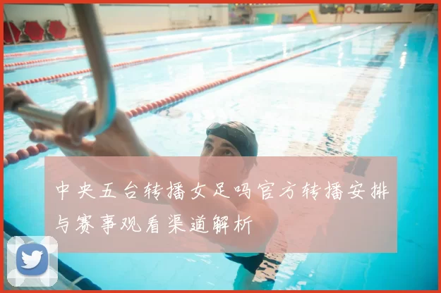 中央五台转播女足吗官方转播安排与赛事观看渠道解析