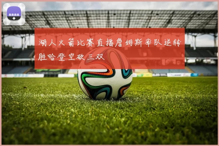 湖人火箭比赛直播詹姆斯率队逆转胜哈登空砍三双