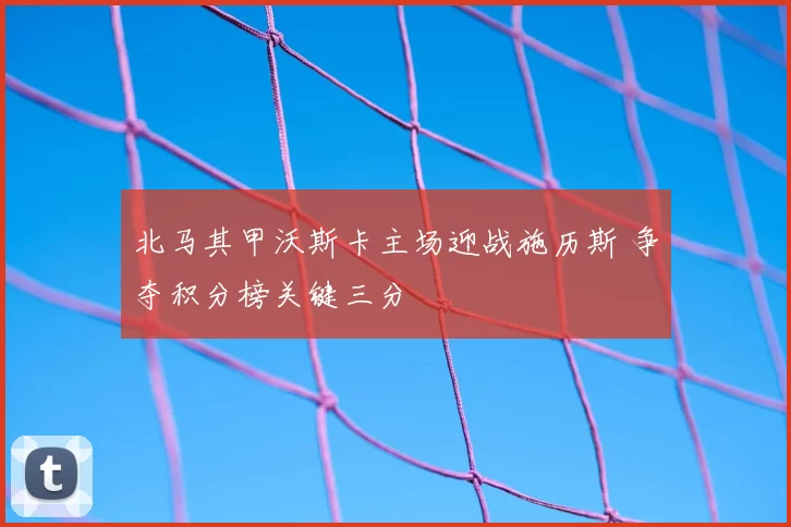 北马其甲沃斯卡主场迎战施历斯 争夺积分榜关键三分