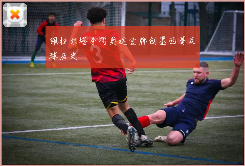 佩拉尔塔夺得奥运金牌创墨西哥足球历史