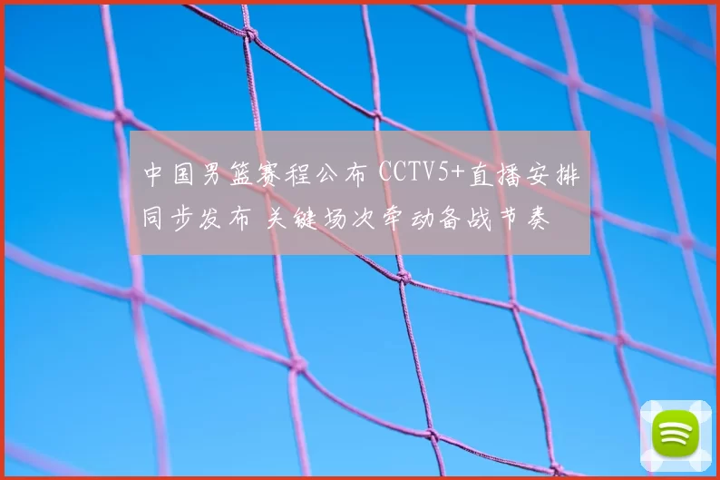 中国男篮赛程公布 CCTV5+直播安排同步发布 关键场次牵动备战节奏