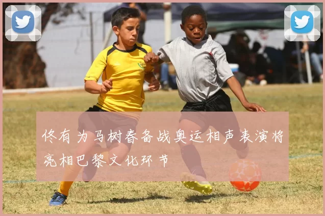 佟有为马树春备战奥运相声表演将亮相巴黎文化环节