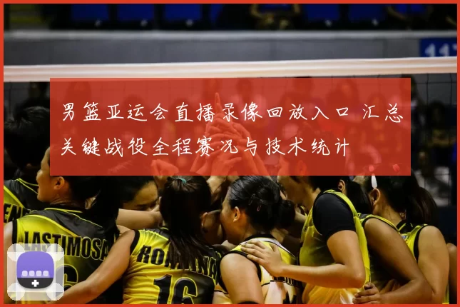 男篮亚运会直播录像回放入口 汇总关键战役全程赛况与技术统计