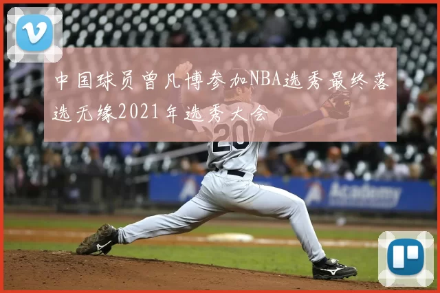中国球员曾凡博参加NBA选秀最终落选无缘2021年选秀大会