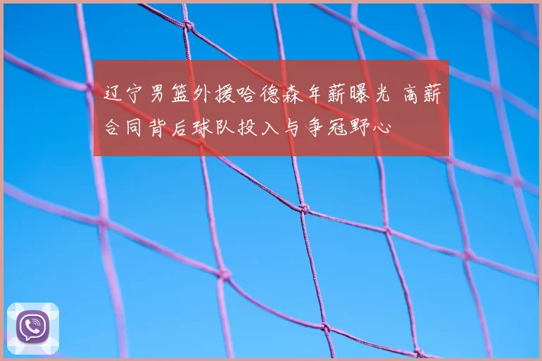 辽宁男篮外援哈德森年薪曝光 高薪合同背后球队投入与争冠野心