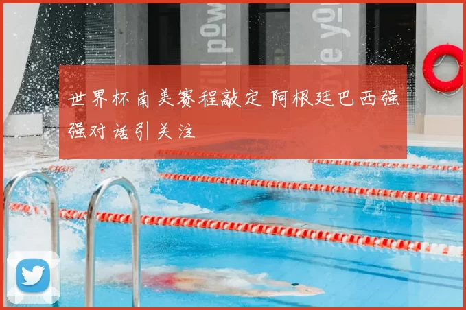 世界杯南美赛程敲定 阿根廷巴西强强对话引关注