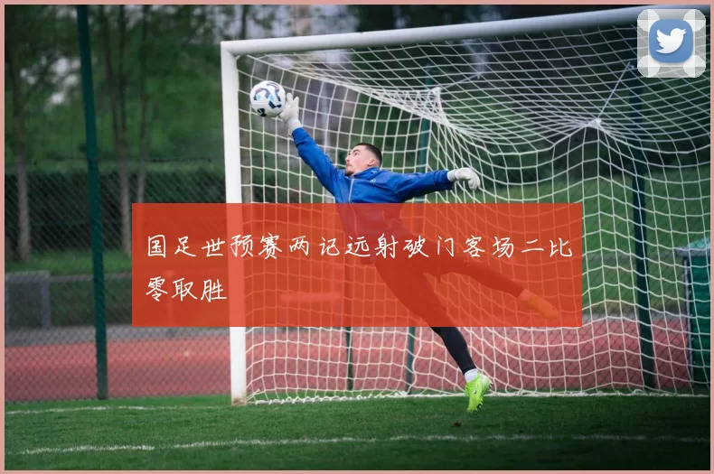 国足世预赛两记远射破门客场二比零取胜
