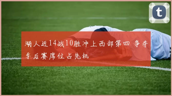 湖人近14战10胜冲上西部第四 争夺季后赛席位占先机